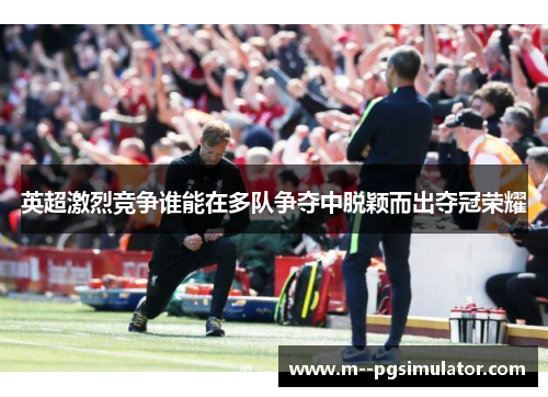 英超激烈竞争谁能在多队争夺中脱颖而出夺冠荣耀