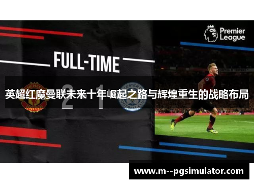 英超红魔曼联未来十年崛起之路与辉煌重生的战略布局