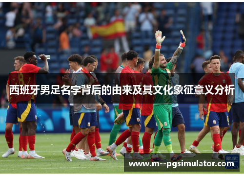 西班牙男足名字背后的由来及其文化象征意义分析