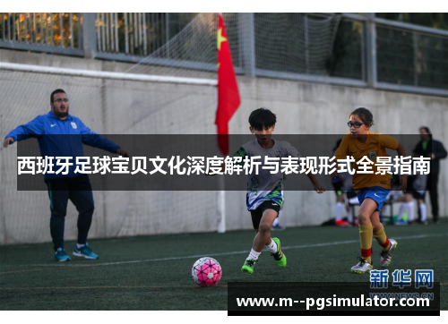 西班牙足球宝贝文化深度解析与表现形式全景指南
