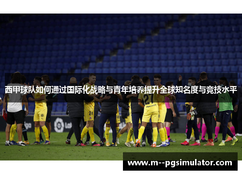 西甲球队如何通过国际化战略与青年培养提升全球知名度与竞技水平