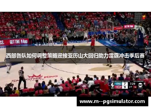 西部各队如何调整策略迎接亚历山大回归助力雷霆冲击季后赛