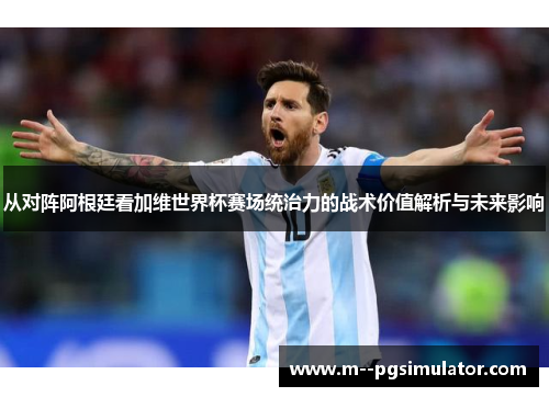 从对阵阿根廷看加维世界杯赛场统治力的战术价值解析与未来影响
