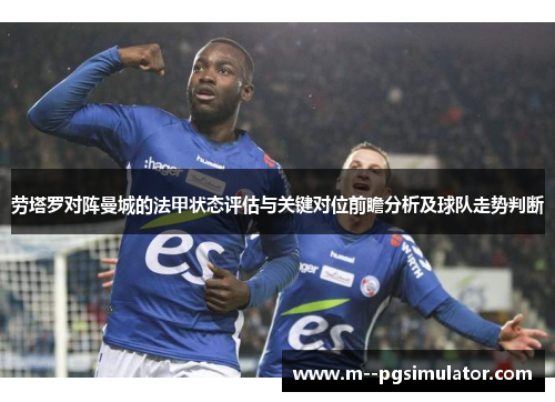 劳塔罗对阵曼城的法甲状态评估与关键对位前瞻分析及球队走势判断