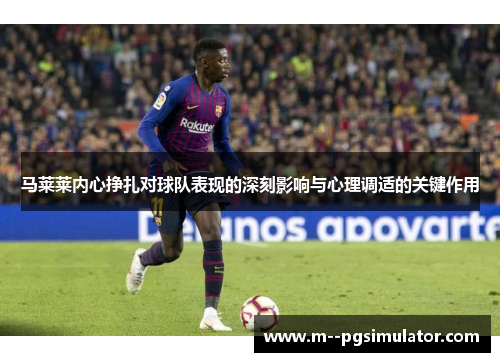 马莱莱内心挣扎对球队表现的深刻影响与心理调适的关键作用