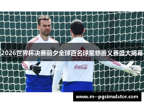 2026世界杯决赛前夕全球百名球星慈善义赛盛大揭幕