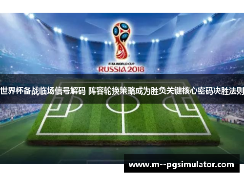 世界杯备战临场信号解码 阵容轮换策略成为胜负关键核心密码决胜法则