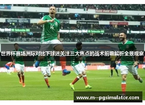 世界杯赛场洲际对比下球迷关注三大焦点的战术前瞻解析全景观察