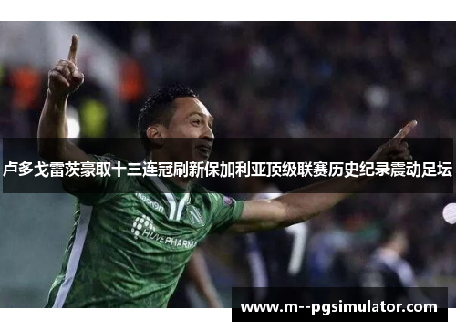 卢多戈雷茨豪取十三连冠刷新保加利亚顶级联赛历史纪录震动足坛