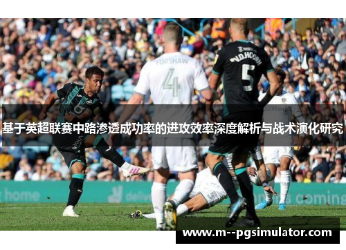 基于英超联赛中路渗透成功率的进攻效率深度解析与战术演化研究